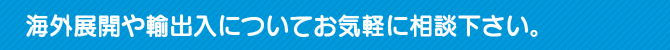 海外展開や輸出入についてお気軽に相談下さい。