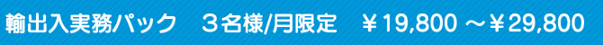 輸出入実務パック　３名様/月限定　￥19,800 ～￥29,800