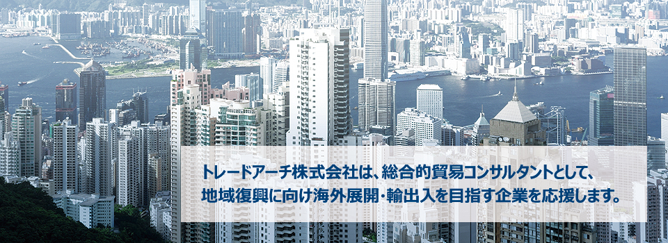 トレードアーチ株式会社は、総合的貿易コンサルタントとして、地域復興に向け海外展開・輸出入を目指す企業を応援します。