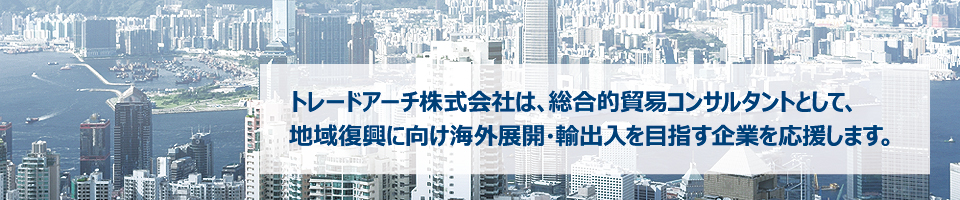 トレードアーチ株式会社は、総合的貿易コンサルタントとして、地域復興に向け海外展開・輸出入を目指す企業を応援します。 トレードアーチ株式会社は、総合的貿易コンサルタントとして、地域復興に向け海外展開・輸出入を目指す企業を応援します。